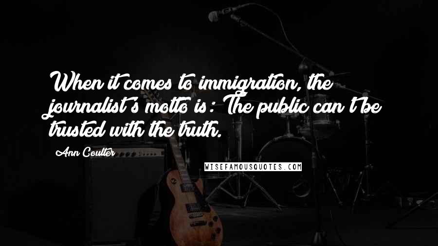 Ann Coulter Quotes: When it comes to immigration, the journalist's motto is: The public can't be trusted with the truth.