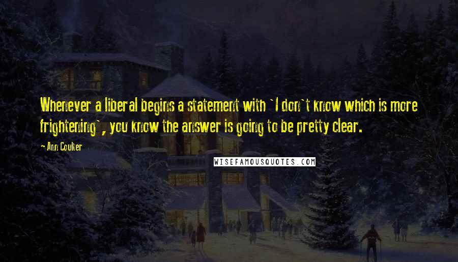 Ann Coulter Quotes: Whenever a liberal begins a statement with 'I don't know which is more frightening', you know the answer is going to be pretty clear.
