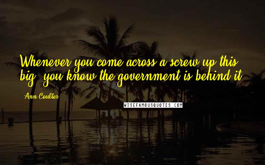 Ann Coulter Quotes: Whenever you come across a screw-up this big, you know the government is behind it.