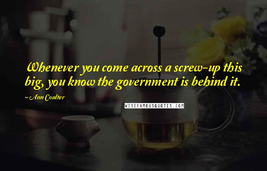 Ann Coulter Quotes: Whenever you come across a screw-up this big, you know the government is behind it.