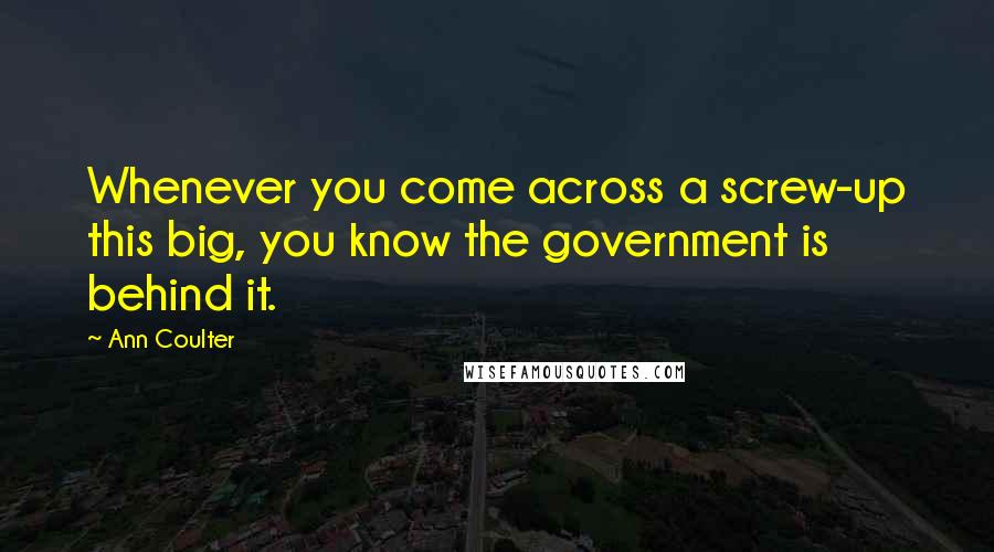 Ann Coulter Quotes: Whenever you come across a screw-up this big, you know the government is behind it.