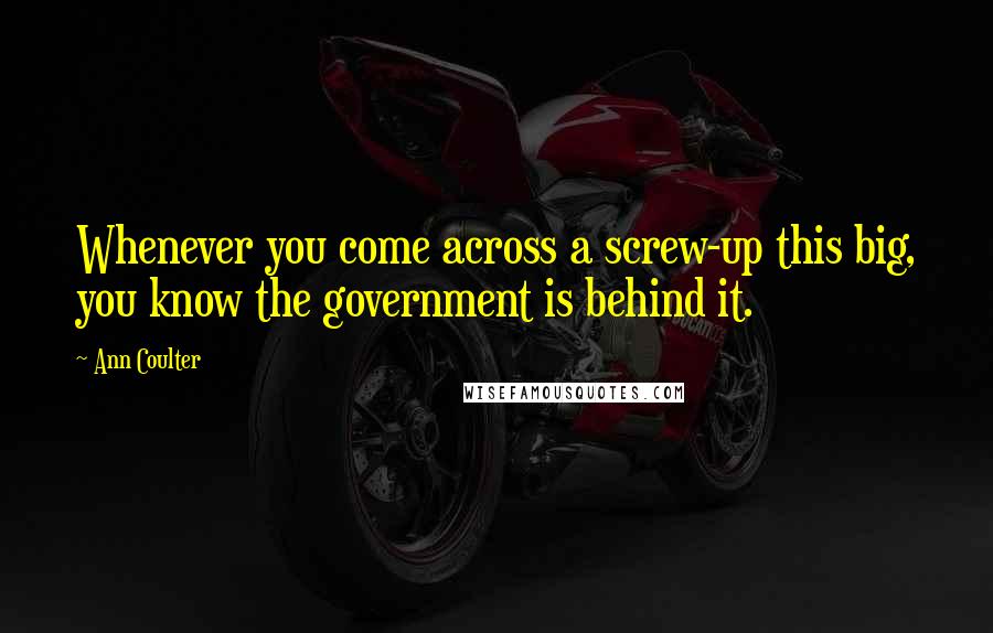Ann Coulter Quotes: Whenever you come across a screw-up this big, you know the government is behind it.