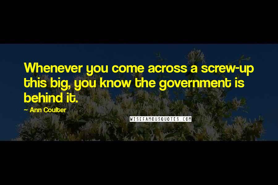 Ann Coulter Quotes: Whenever you come across a screw-up this big, you know the government is behind it.