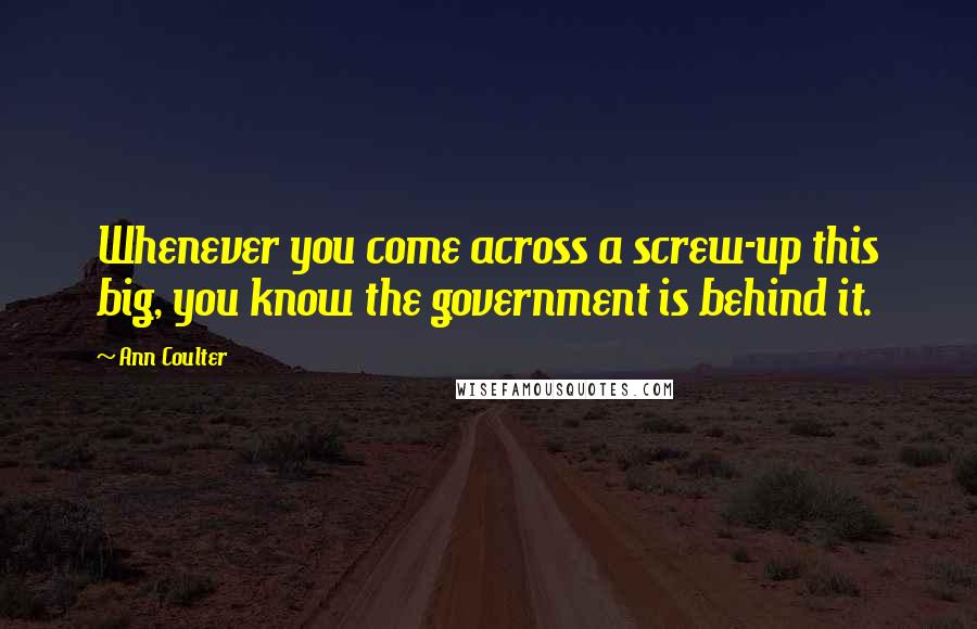 Ann Coulter Quotes: Whenever you come across a screw-up this big, you know the government is behind it.