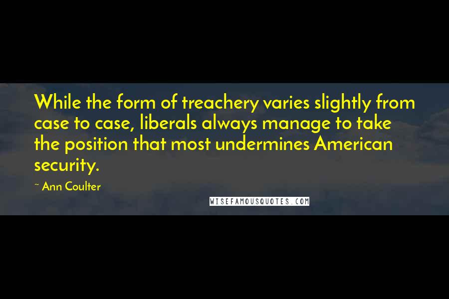 Ann Coulter Quotes: While the form of treachery varies slightly from case to case, liberals always manage to take the position that most undermines American security.