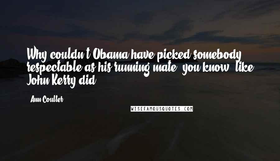 Ann Coulter Quotes: Why couldn't Obama have picked somebody respectable as his running mate, you know, like John Kerry did?