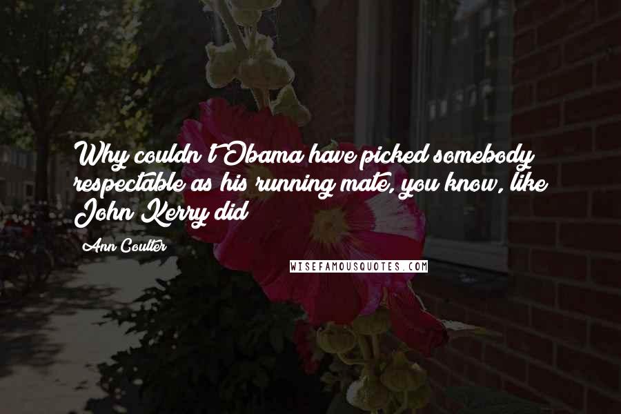 Ann Coulter Quotes: Why couldn't Obama have picked somebody respectable as his running mate, you know, like John Kerry did?