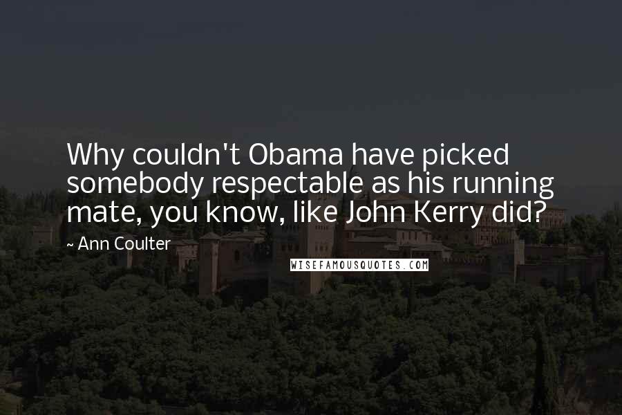 Ann Coulter Quotes: Why couldn't Obama have picked somebody respectable as his running mate, you know, like John Kerry did?
