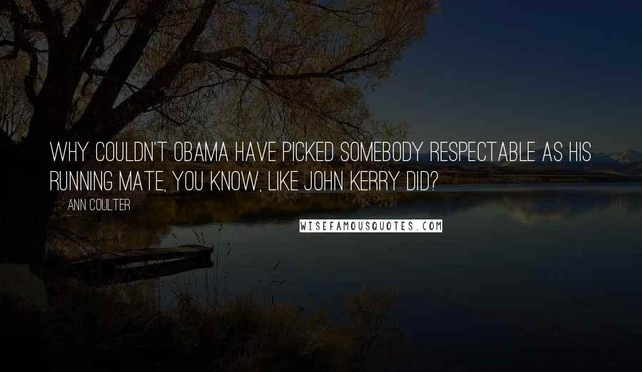 Ann Coulter Quotes: Why couldn't Obama have picked somebody respectable as his running mate, you know, like John Kerry did?