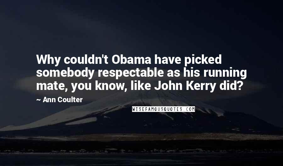 Ann Coulter Quotes: Why couldn't Obama have picked somebody respectable as his running mate, you know, like John Kerry did?