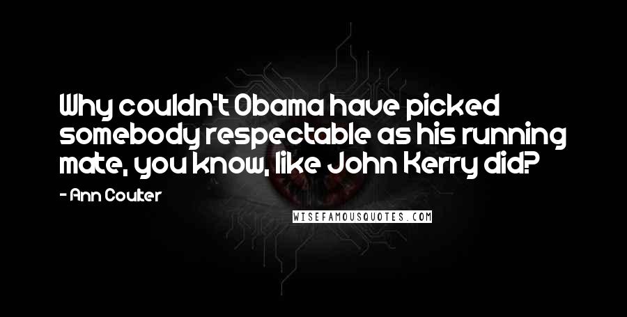 Ann Coulter Quotes: Why couldn't Obama have picked somebody respectable as his running mate, you know, like John Kerry did?