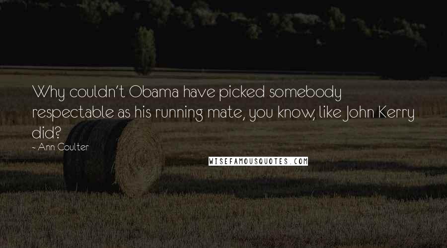 Ann Coulter Quotes: Why couldn't Obama have picked somebody respectable as his running mate, you know, like John Kerry did?