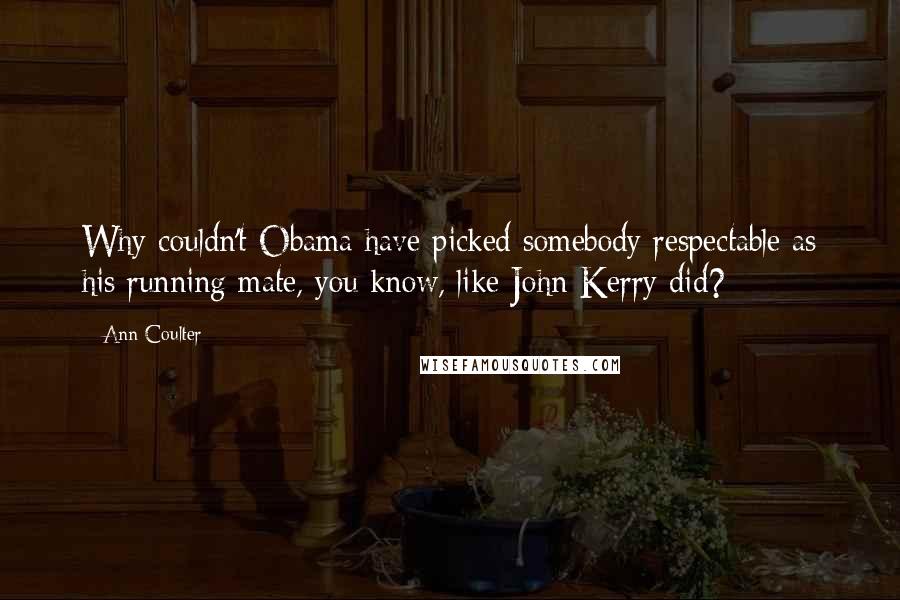 Ann Coulter Quotes: Why couldn't Obama have picked somebody respectable as his running mate, you know, like John Kerry did?