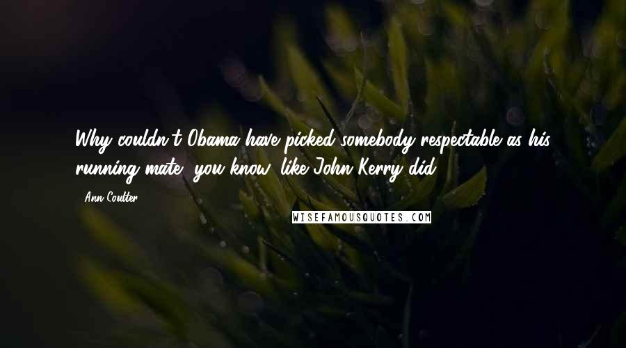 Ann Coulter Quotes: Why couldn't Obama have picked somebody respectable as his running mate, you know, like John Kerry did?