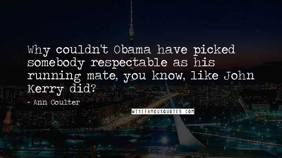 Ann Coulter Quotes: Why couldn't Obama have picked somebody respectable as his running mate, you know, like John Kerry did?