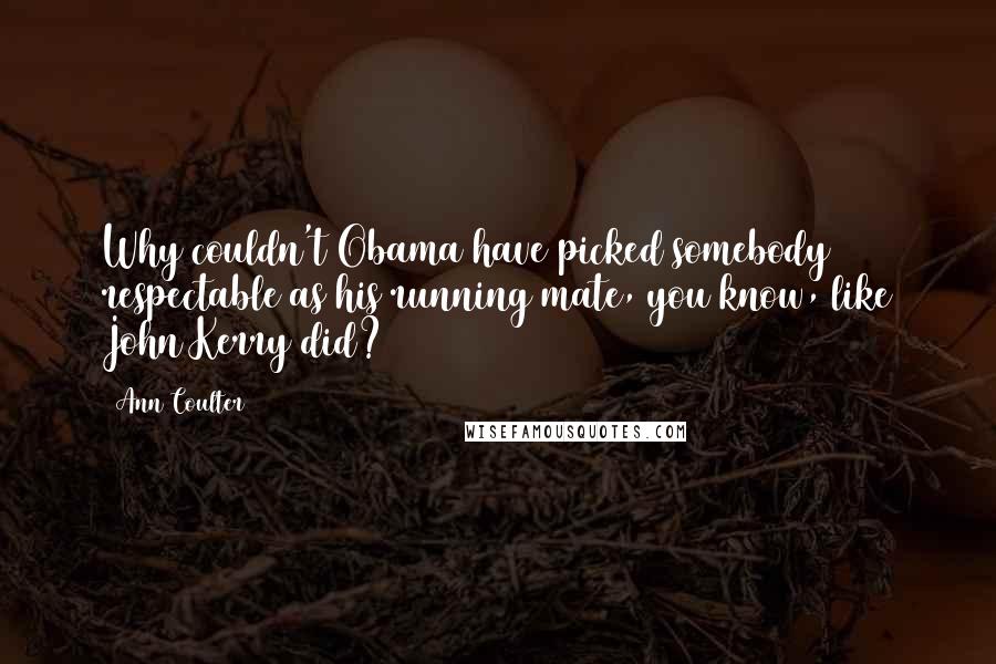 Ann Coulter Quotes: Why couldn't Obama have picked somebody respectable as his running mate, you know, like John Kerry did?