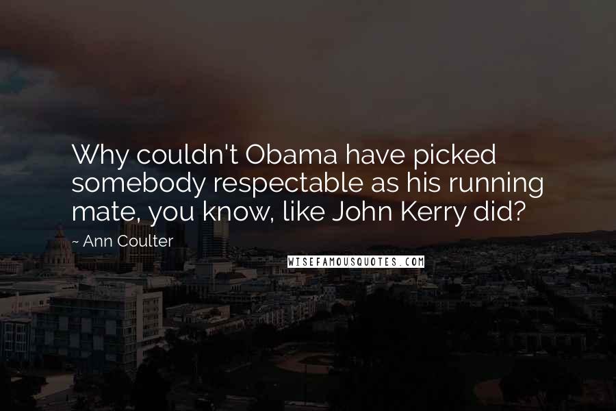 Ann Coulter Quotes: Why couldn't Obama have picked somebody respectable as his running mate, you know, like John Kerry did?