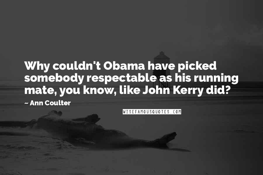 Ann Coulter Quotes: Why couldn't Obama have picked somebody respectable as his running mate, you know, like John Kerry did?