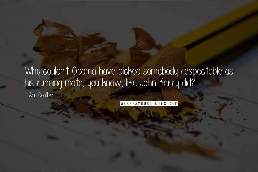 Ann Coulter Quotes: Why couldn't Obama have picked somebody respectable as his running mate, you know, like John Kerry did?