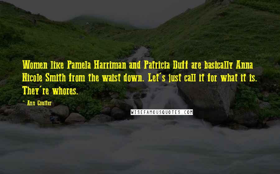 Ann Coulter Quotes: Women like Pamela Harriman and Patricia Duff are basically Anna Nicole Smith from the waist down. Let's just call it for what it is. They're whores.