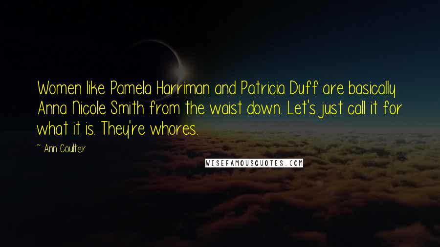 Ann Coulter Quotes: Women like Pamela Harriman and Patricia Duff are basically Anna Nicole Smith from the waist down. Let's just call it for what it is. They're whores.