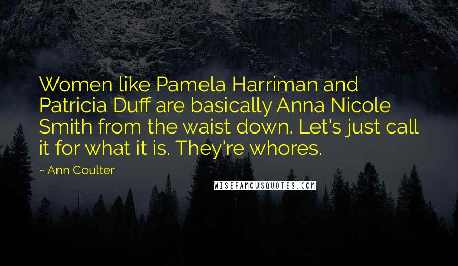 Ann Coulter Quotes: Women like Pamela Harriman and Patricia Duff are basically Anna Nicole Smith from the waist down. Let's just call it for what it is. They're whores.