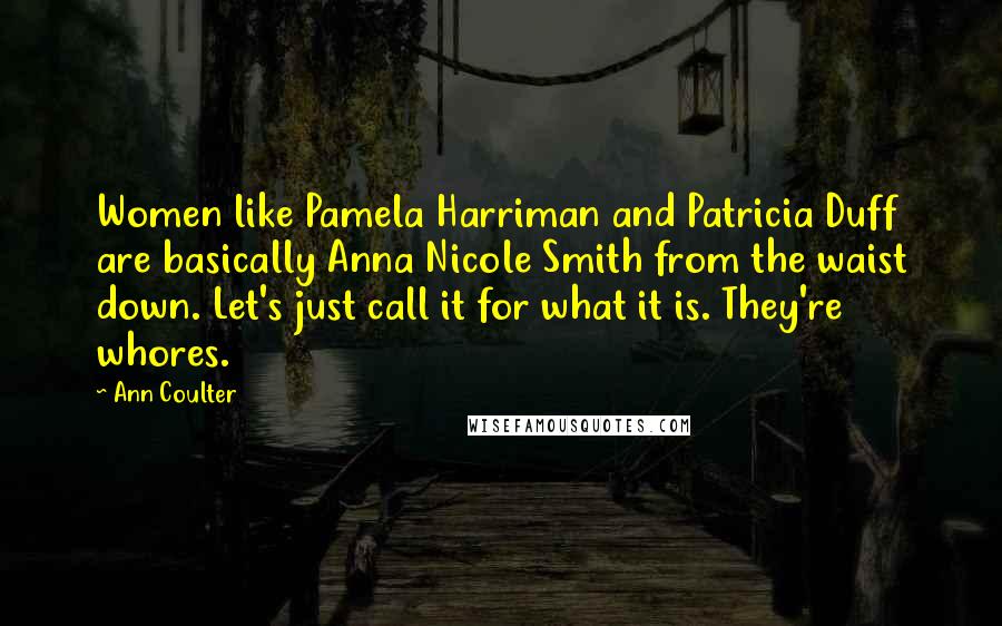Ann Coulter Quotes: Women like Pamela Harriman and Patricia Duff are basically Anna Nicole Smith from the waist down. Let's just call it for what it is. They're whores.