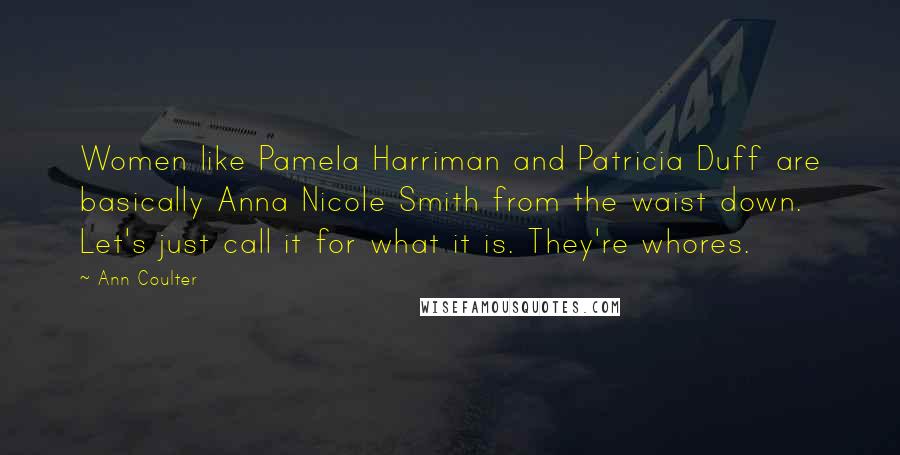 Ann Coulter Quotes: Women like Pamela Harriman and Patricia Duff are basically Anna Nicole Smith from the waist down. Let's just call it for what it is. They're whores.