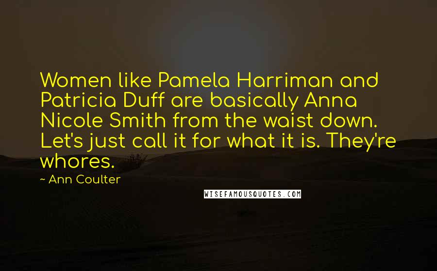 Ann Coulter Quotes: Women like Pamela Harriman and Patricia Duff are basically Anna Nicole Smith from the waist down. Let's just call it for what it is. They're whores.