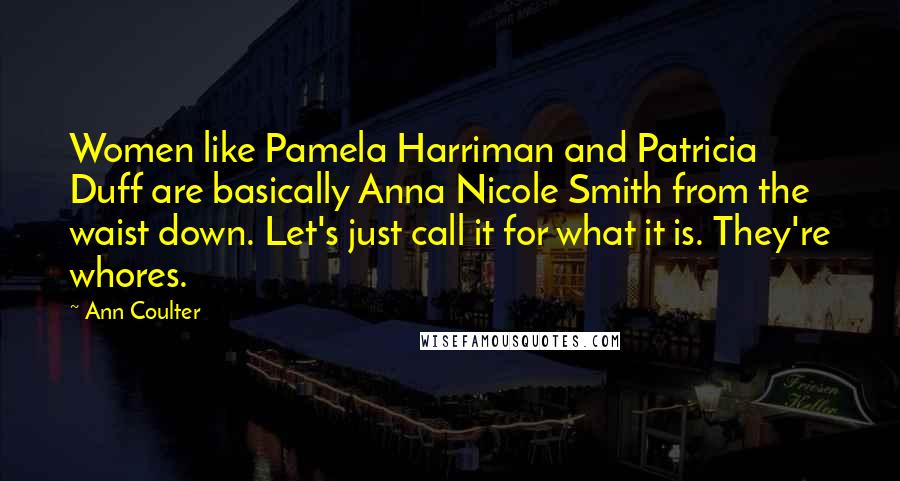 Ann Coulter Quotes: Women like Pamela Harriman and Patricia Duff are basically Anna Nicole Smith from the waist down. Let's just call it for what it is. They're whores.