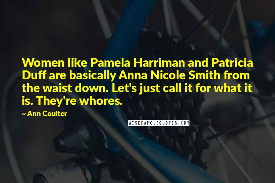 Ann Coulter Quotes: Women like Pamela Harriman and Patricia Duff are basically Anna Nicole Smith from the waist down. Let's just call it for what it is. They're whores.