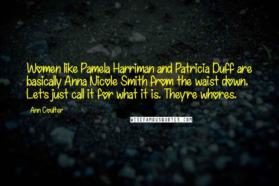 Ann Coulter Quotes: Women like Pamela Harriman and Patricia Duff are basically Anna Nicole Smith from the waist down. Let's just call it for what it is. They're whores.