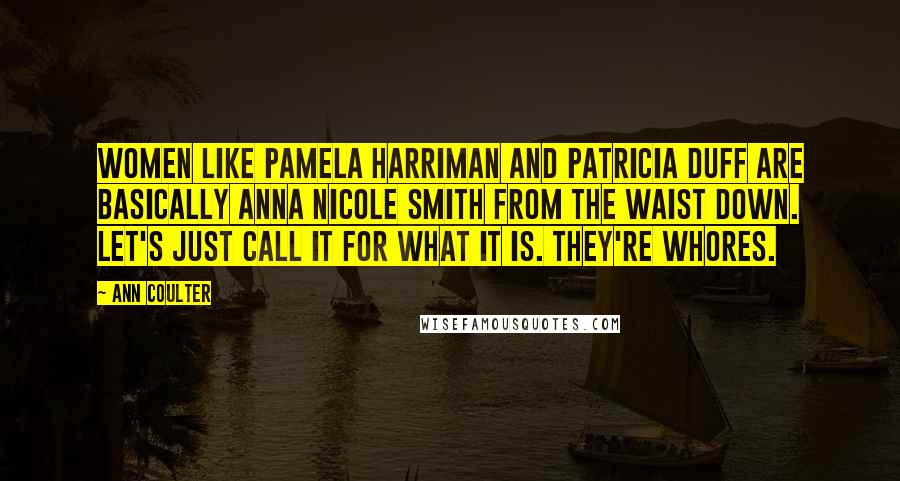 Ann Coulter Quotes: Women like Pamela Harriman and Patricia Duff are basically Anna Nicole Smith from the waist down. Let's just call it for what it is. They're whores.