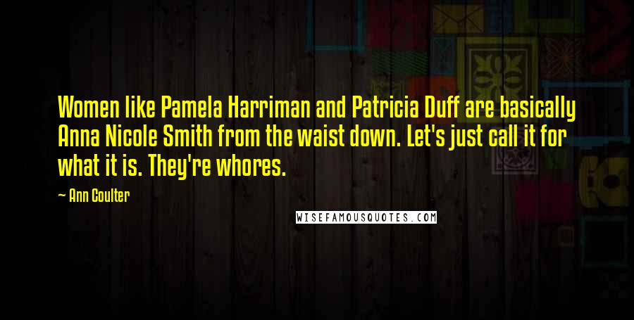 Ann Coulter Quotes: Women like Pamela Harriman and Patricia Duff are basically Anna Nicole Smith from the waist down. Let's just call it for what it is. They're whores.