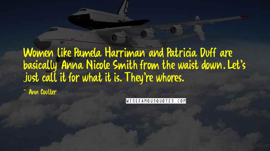 Ann Coulter Quotes: Women like Pamela Harriman and Patricia Duff are basically Anna Nicole Smith from the waist down. Let's just call it for what it is. They're whores.