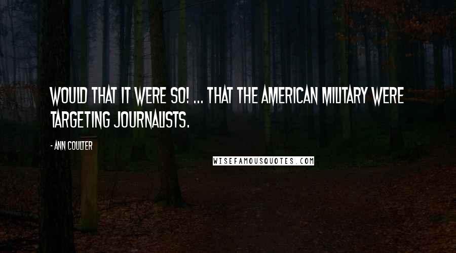 Ann Coulter Quotes: Would that it were so! ... That the American military were targeting journalists.