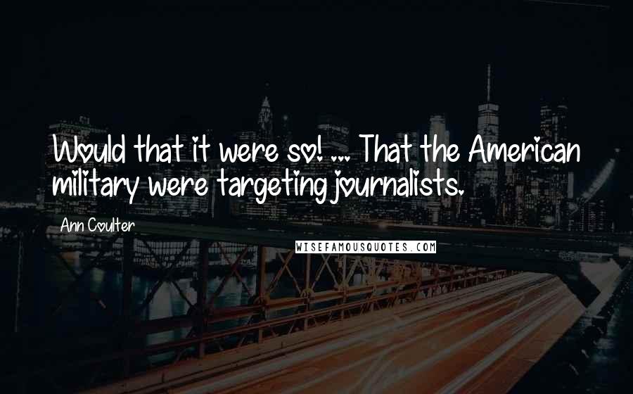 Ann Coulter Quotes: Would that it were so! ... That the American military were targeting journalists.