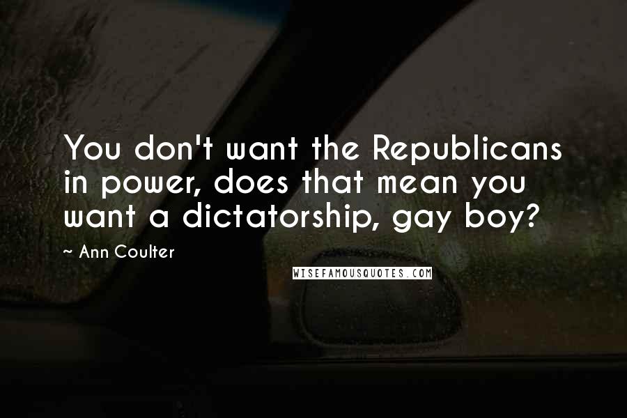 Ann Coulter Quotes: You don't want the Republicans in power, does that mean you want a dictatorship, gay boy?