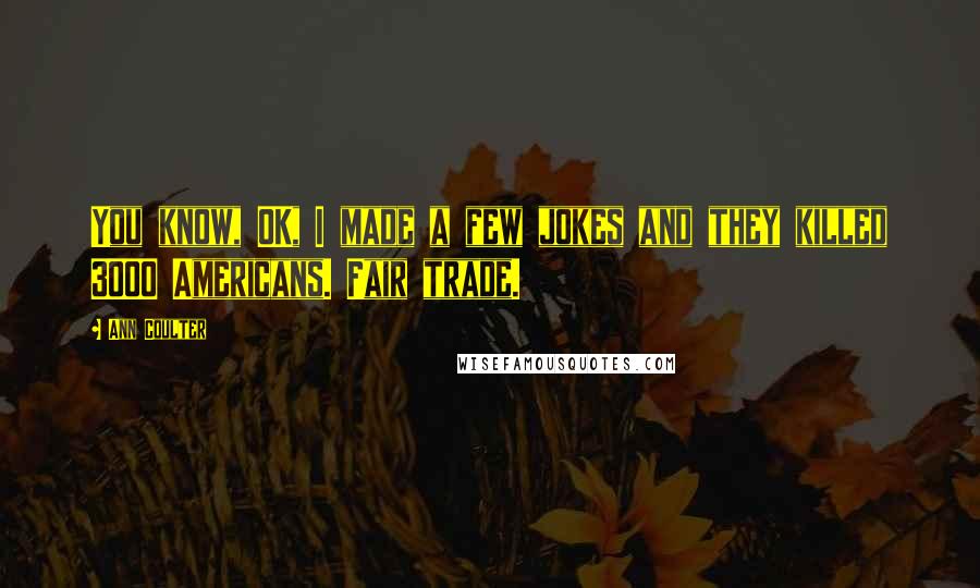 Ann Coulter Quotes: You know, OK, I made a few jokes and they killed 3000 Americans. Fair trade.