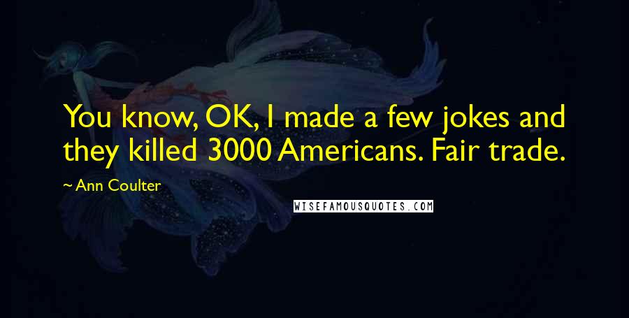 Ann Coulter Quotes: You know, OK, I made a few jokes and they killed 3000 Americans. Fair trade.
