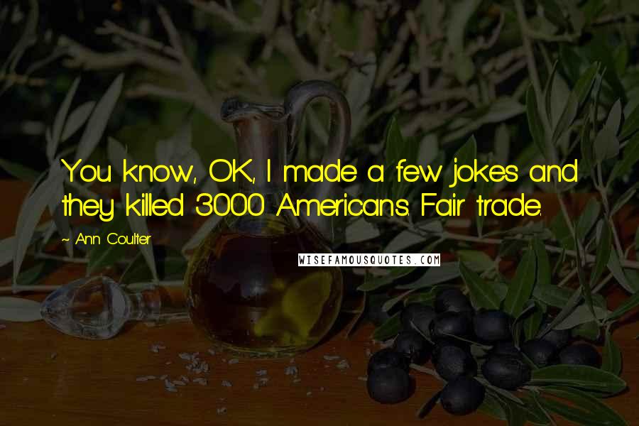 Ann Coulter Quotes: You know, OK, I made a few jokes and they killed 3000 Americans. Fair trade.