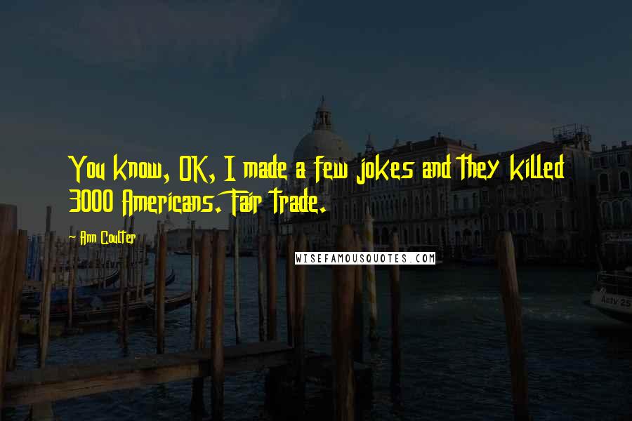 Ann Coulter Quotes: You know, OK, I made a few jokes and they killed 3000 Americans. Fair trade.