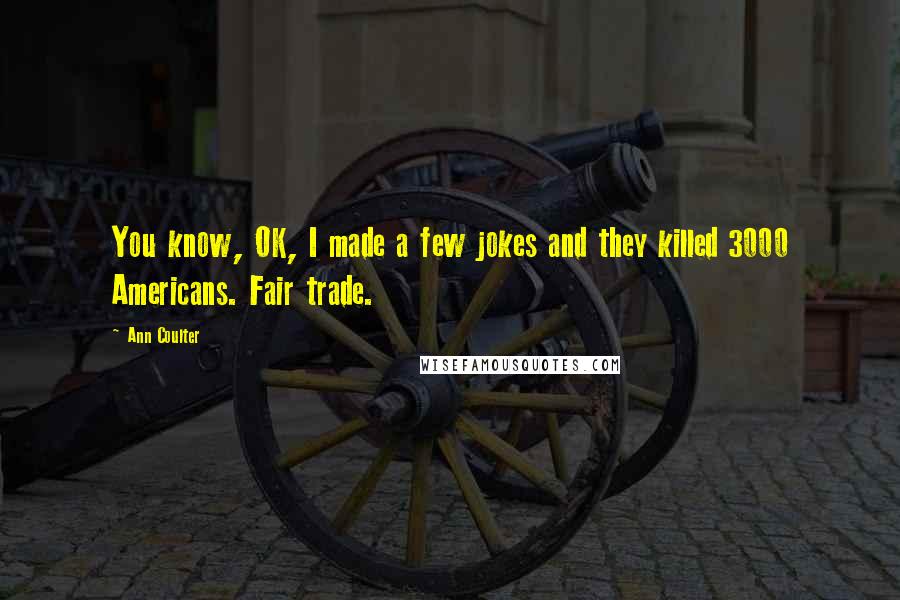 Ann Coulter Quotes: You know, OK, I made a few jokes and they killed 3000 Americans. Fair trade.