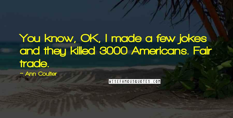 Ann Coulter Quotes: You know, OK, I made a few jokes and they killed 3000 Americans. Fair trade.