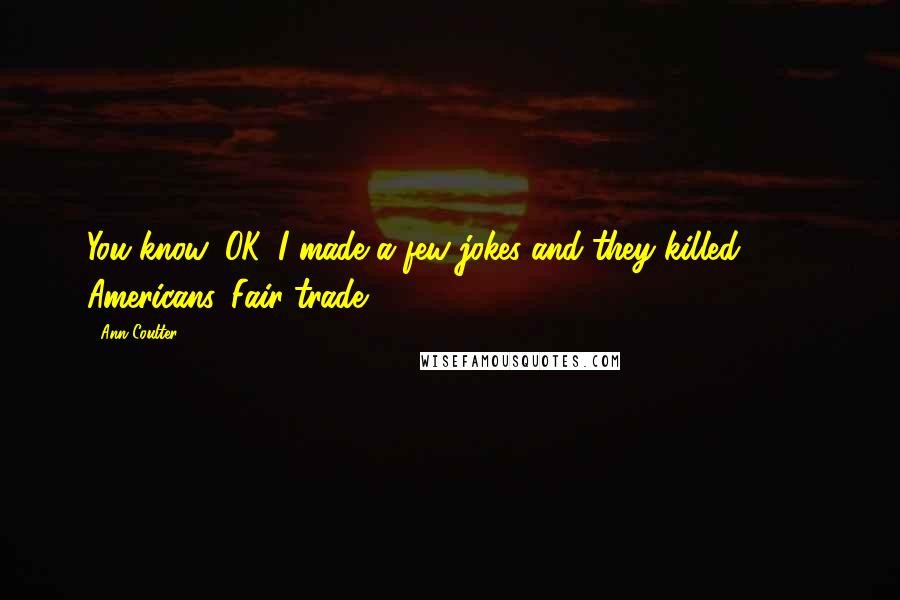 Ann Coulter Quotes: You know, OK, I made a few jokes and they killed 3000 Americans. Fair trade.