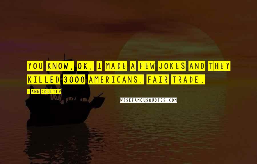 Ann Coulter Quotes: You know, OK, I made a few jokes and they killed 3000 Americans. Fair trade.