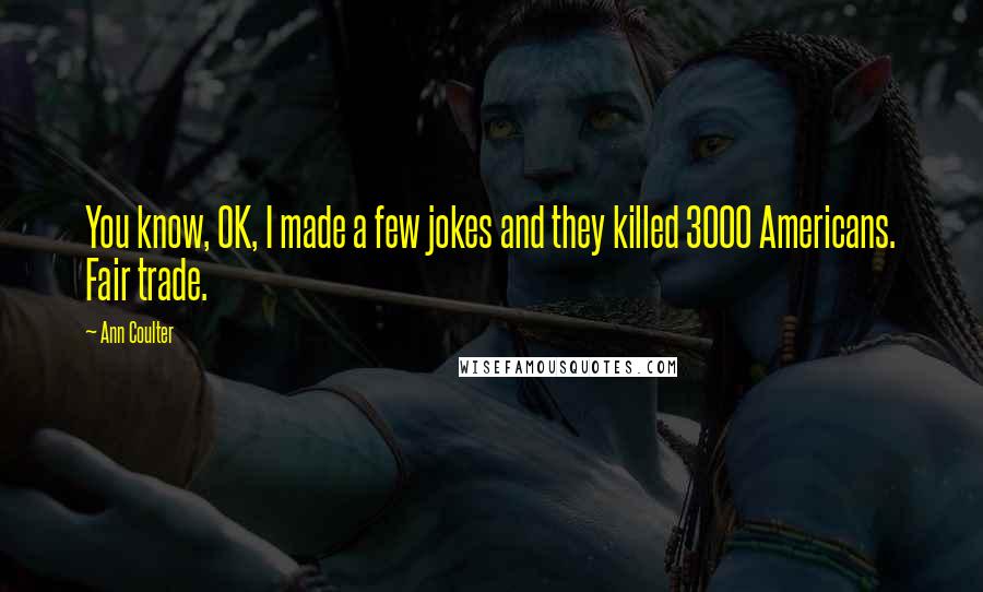 Ann Coulter Quotes: You know, OK, I made a few jokes and they killed 3000 Americans. Fair trade.