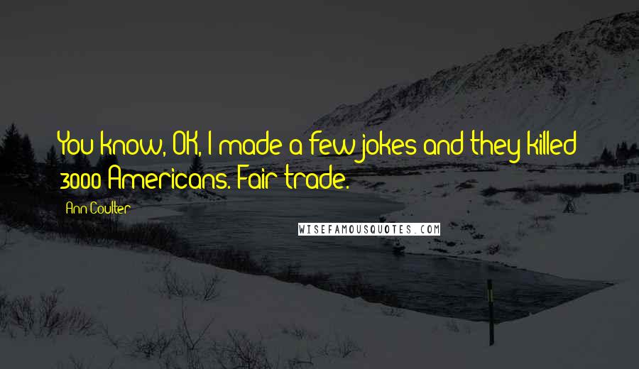 Ann Coulter Quotes: You know, OK, I made a few jokes and they killed 3000 Americans. Fair trade.