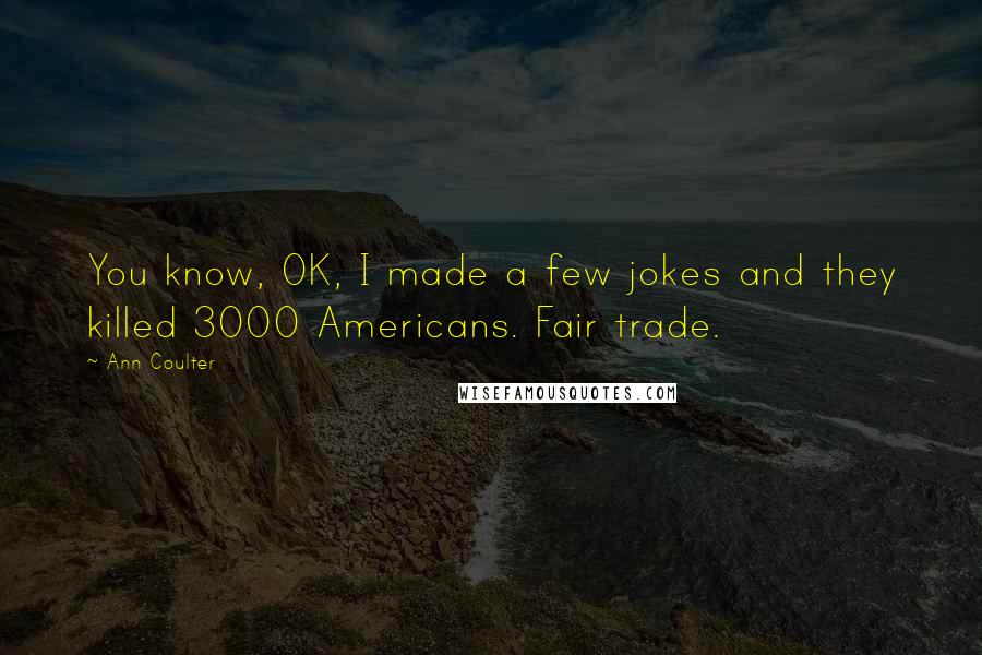 Ann Coulter Quotes: You know, OK, I made a few jokes and they killed 3000 Americans. Fair trade.