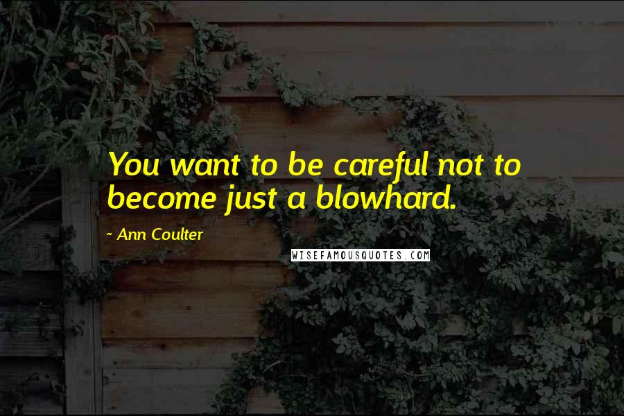 Ann Coulter Quotes: You want to be careful not to become just a blowhard.